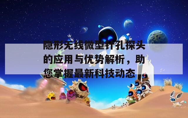 隐形无线微型针孔探头的应用与优势解析，助您掌握最新科技动态