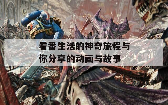 看番生活的神奇旅程与你分享的动画与故事