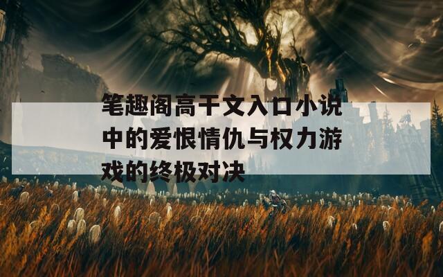 笔趣阁高干文入口小说中的爱恨情仇与权力游戏的终极对决