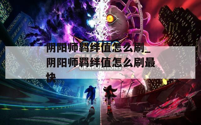 阴阳师羁绊值怎么刷_阴阳师羁绊值怎么刷最快
