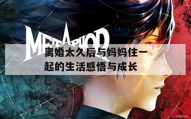 离婚太久后与妈妈住一起的生活感悟与成长