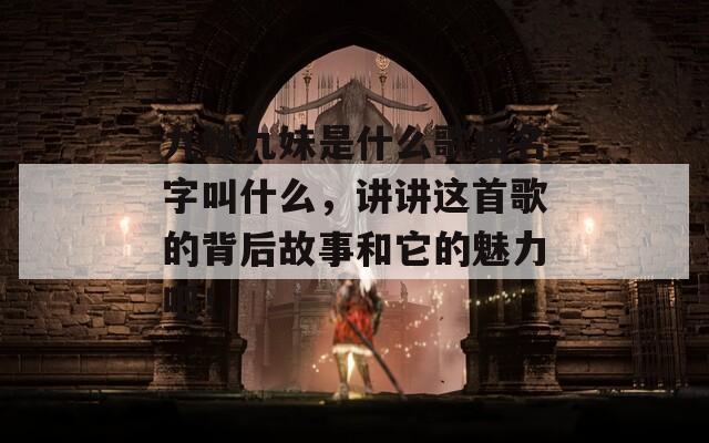 九妹九妹是什么歌曲名字叫什么，讲讲这首歌的背后故事和它的魅力吧！
