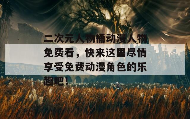 二次元人物桶动漫人物免费看，快来这里尽情享受免费动漫角色的乐趣吧！