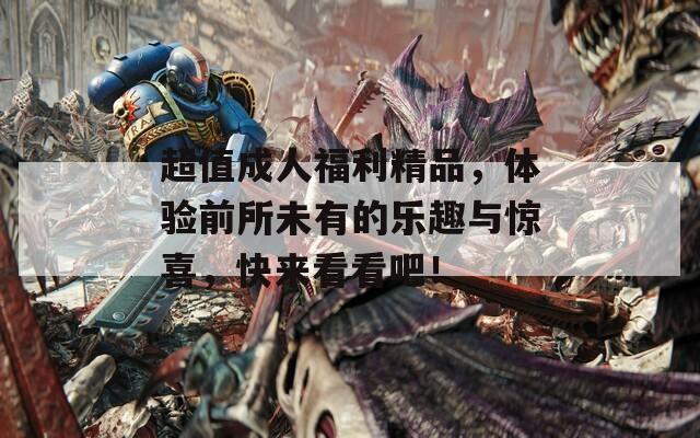 超值成人福利精品，体验前所未有的乐趣与惊喜，快来看看吧！