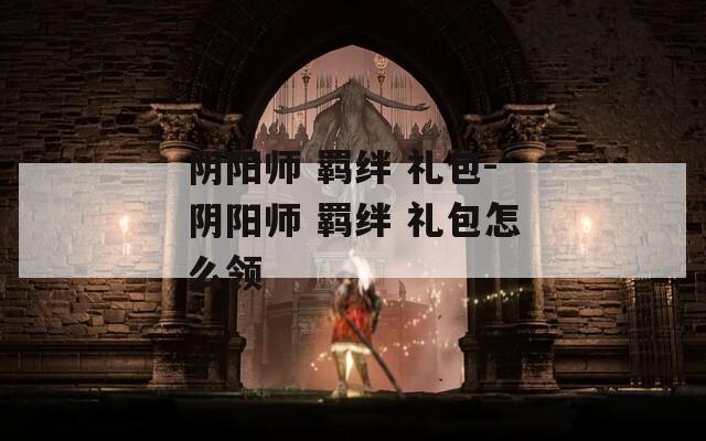 阴阳师 羁绊 礼包-阴阳师 羁绊 礼包怎么领
