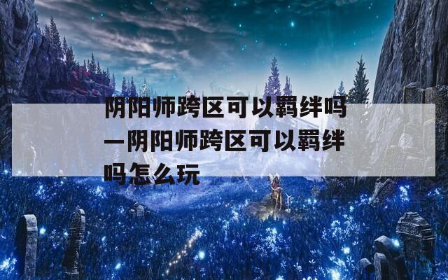 阴阳师跨区可以羁绊吗—阴阳师跨区可以羁绊吗怎么玩