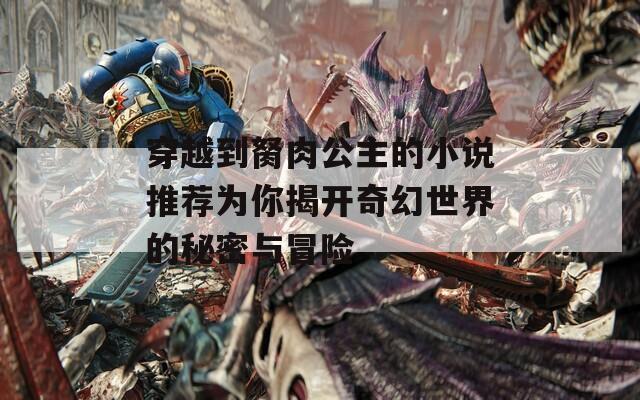 穿越到胬肉公主的小说推荐为你揭开奇幻世界的秘密与冒险