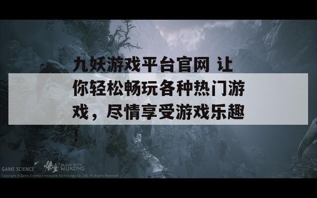 九妖游戏平台官网 让你轻松畅玩各种热门游戏，尽情享受游戏乐趣！