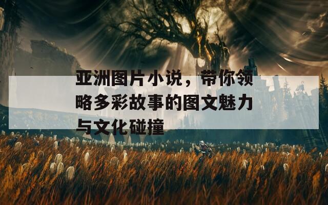 亚洲图片小说，带你领略多彩故事的图文魅力与文化碰撞