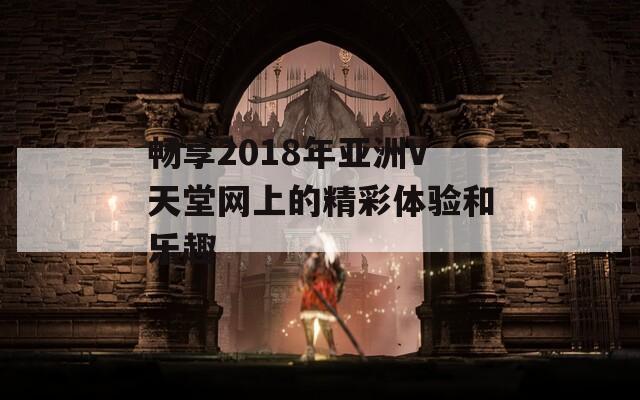 畅享2018年亚洲V天堂网上的精彩体验和乐趣
