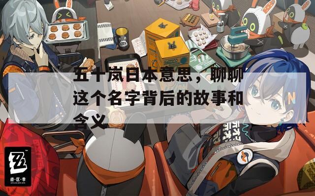 五十岚日本意思，聊聊这个名字背后的故事和含义