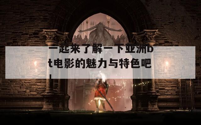 一起来了解一下亚洲bt电影的魅力与特色吧！