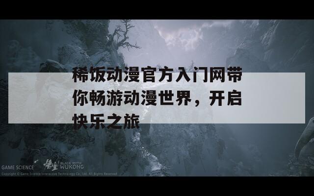 稀饭动漫官方入门网带你畅游动漫世界，开启快乐之旅