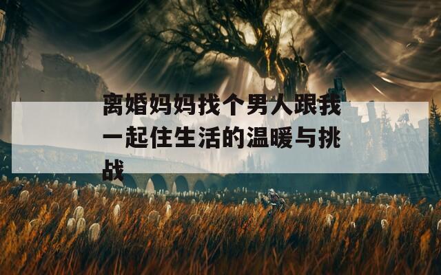 离婚妈妈找个男人跟我一起住生活的温暖与挑战