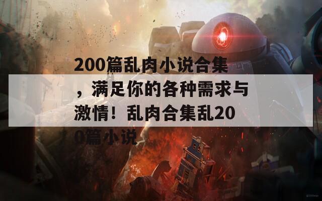 200篇乱肉小说合集，满足你的各种需求与激情！乱肉合集乱200篇小说