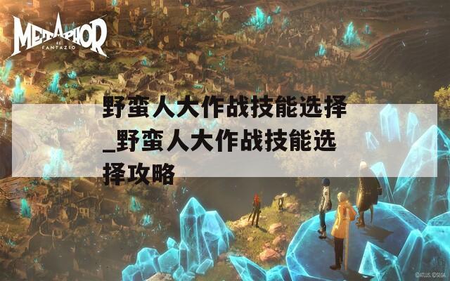 野蛮人大作战技能选择_野蛮人大作战技能选择攻略