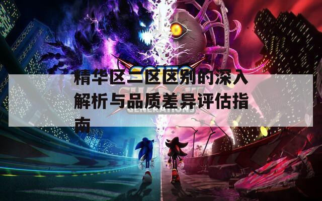 精华区二区区别的深入解析与品质差异评估指南