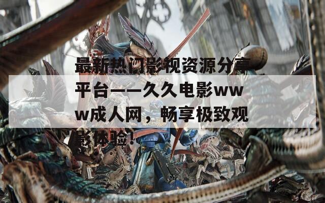 最新热门影视资源分享平台——久久电影www成人网，畅享极致观影体验！