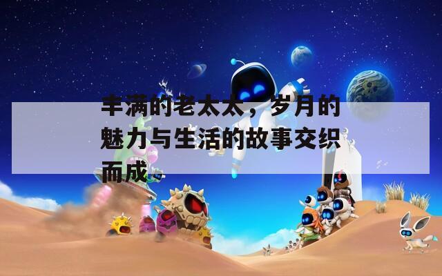 丰满的老太太，岁月的魅力与生活的故事交织而成