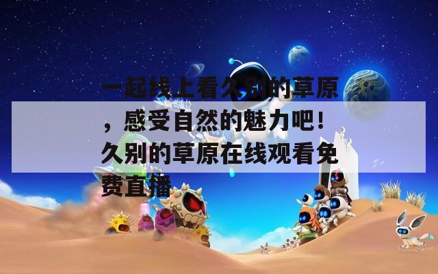 一起线上看久别的草原，感受自然的魅力吧！久别的草原在线观看免费直播