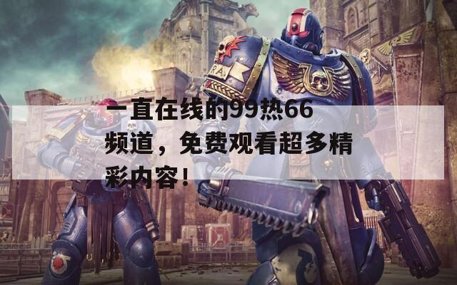 一直在线的99热66频道，免费观看超多精彩内容！