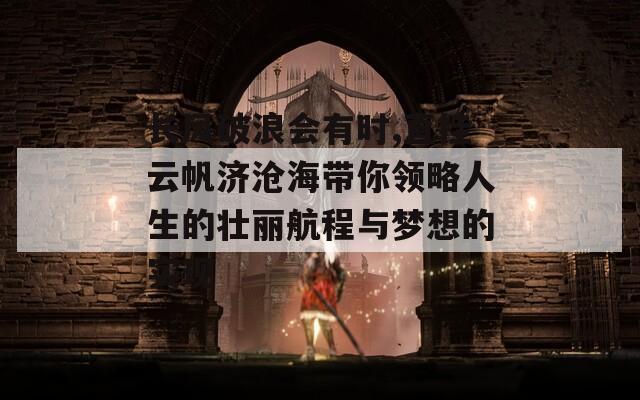 长风破浪会有时,直挂云帆济沧海带你领略人生的壮丽航程与梦想的实现