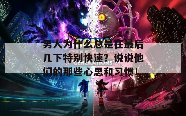 男人为什么总是在最后几下特别快速？说说他们的那些心思和习惯！