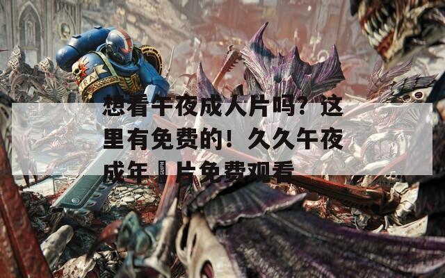 想看午夜成人片吗？这里有免费的！久久午夜成年奭片免费观看