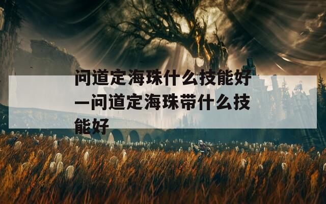 问道定海珠什么技能好—问道定海珠带什么技能好