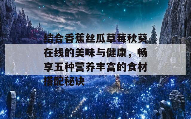 结合香蕉丝瓜草莓秋葵在线的美味与健康，畅享五种营养丰富的食材搭配秘诀