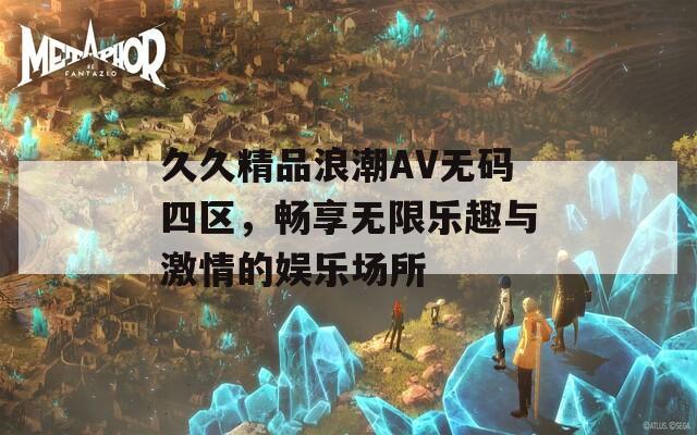 久久精品浪潮AV无码四区，畅享无限乐趣与激情的娱乐场所