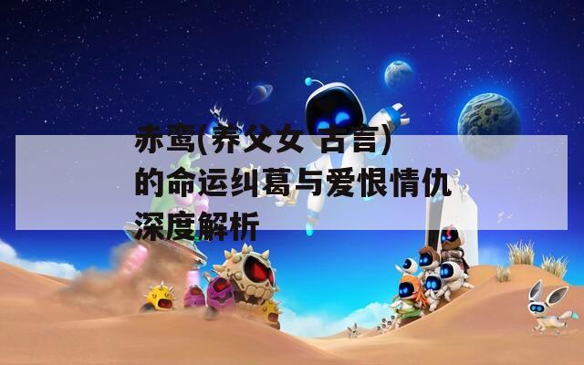 赤鸾(养父女 古言)的命运纠葛与爱恨情仇深度解析