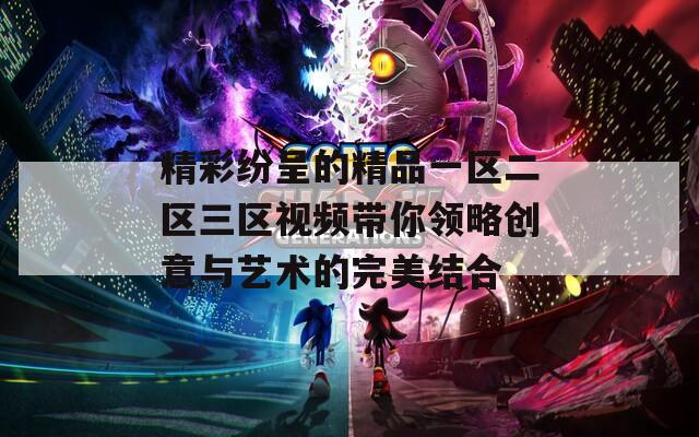 精彩纷呈的精品一区二区三区视频带你领略创意与艺术的完美结合