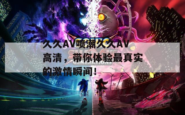 久久AV喷潮久久AV高清，带你体验最真实的激情瞬间！