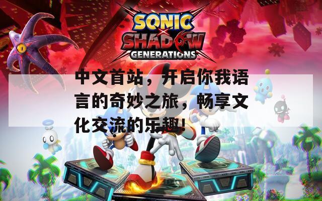 中文首站，开启你我语言的奇妙之旅，畅享文化交流的乐趣！