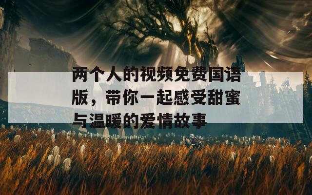 两个人的视频免费国语版，带你一起感受甜蜜与温暖的爱情故事