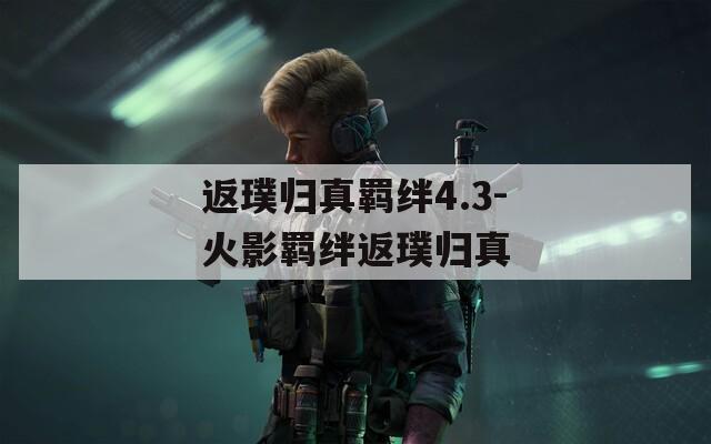 返璞归真羁绊4.3-火影羁绊返璞归真