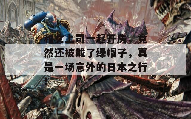 和女上司一起开房，竟然还被戴了绿帽子，真是一场意外的日本之行！