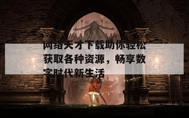 网络天才下载助你轻松获取各种资源，畅享数字时代新生活