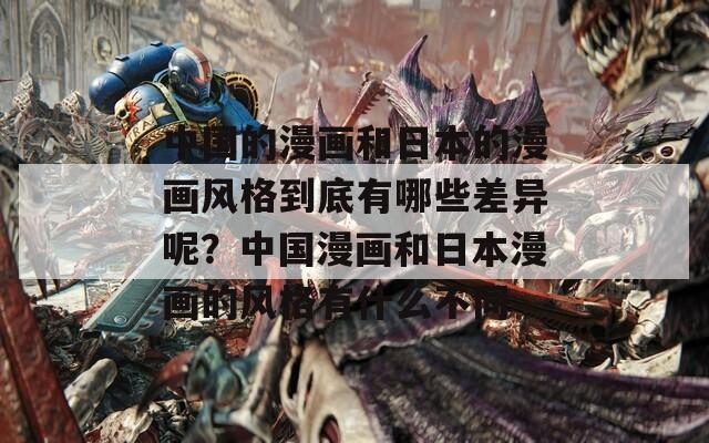 中国的漫画和日本的漫画风格到底有哪些差异呢？中国漫画和日本漫画的风格有什么不同