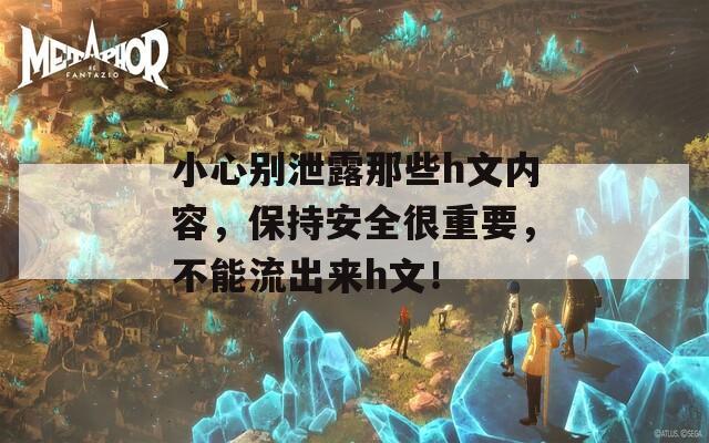 小心别泄露那些h文内容，保持安全很重要，不能流出来h文！