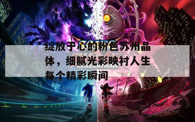 绽放于心的粉色苏州晶体，细腻光彩映衬人生每个精彩瞬间