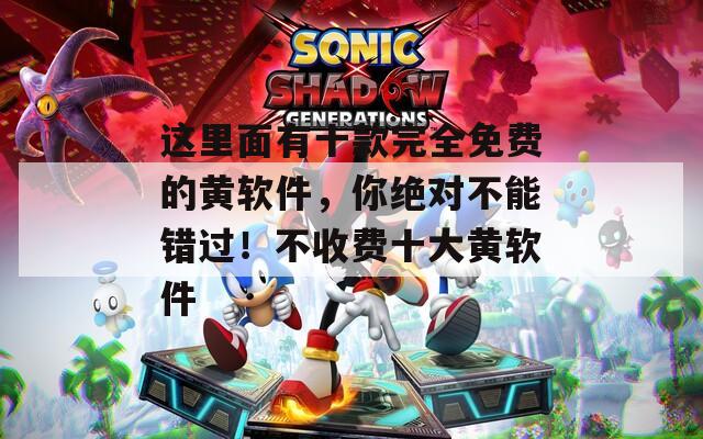 这里面有十款完全免费的黄软件，你绝对不能错过！不收费十大黄软件
