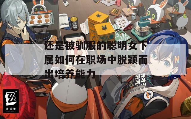 还是被驯服的聪明女下属如何在职场中脱颖而出培养能力