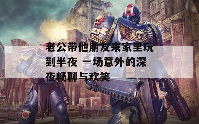 老公带他朋友来家里玩到半夜 一场意外的深夜畅聊与欢笑