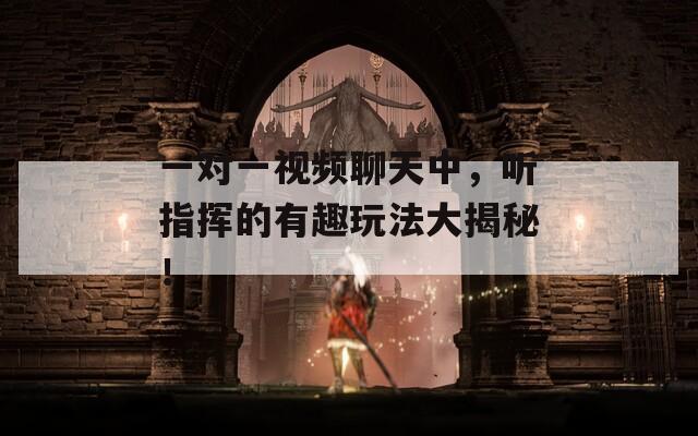 一对一视频聊天中，听指挥的有趣玩法大揭秘！