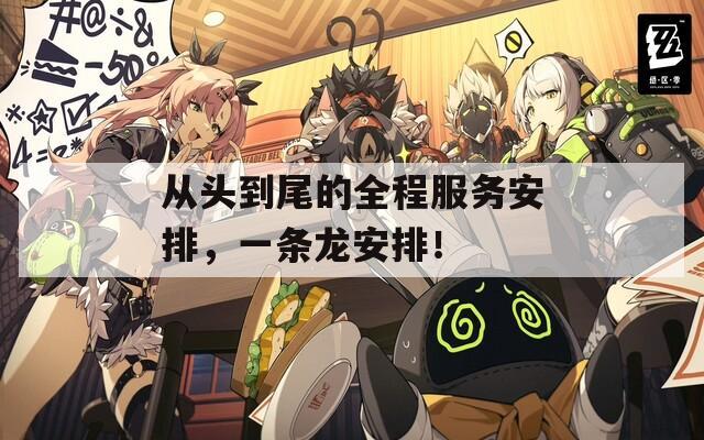 从头到尾的全程服务安排，一条龙安排！