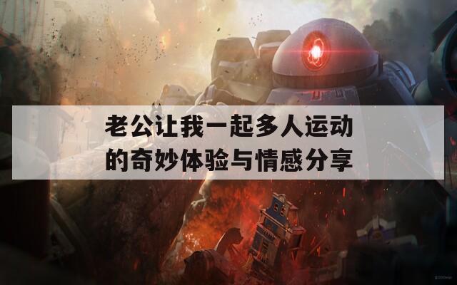 老公让我一起多人运动的奇妙体验与情感分享
