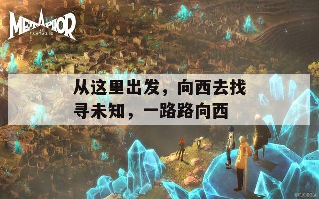 从这里出发，向西去找寻未知，一路路向西