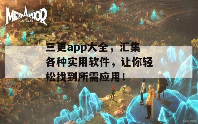 三更app大全，汇集各种实用软件，让你轻松找到所需应用！